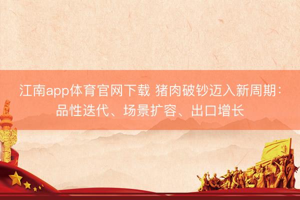 江南app体育官网下载 猪肉破钞迈入新周期:品性迭代、场景扩容、出口增长