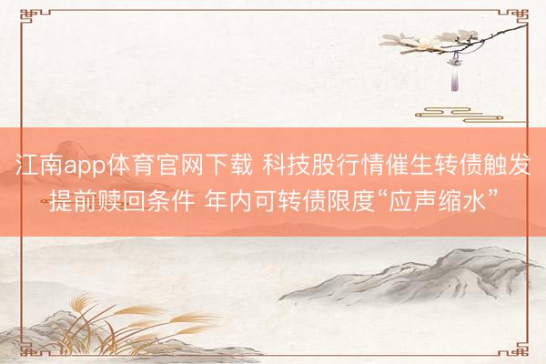 江南app体育官网下载 科技股行情催生转债触发提前赎回条件 年内可转债限度“应声缩水”