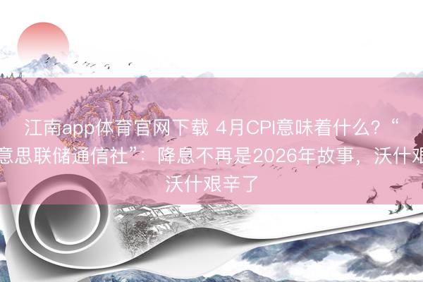 江南app体育官网下载 4月CPI意味着什么?“新好意思联储通信社”:降息不再是2026年故事,沃什艰辛了