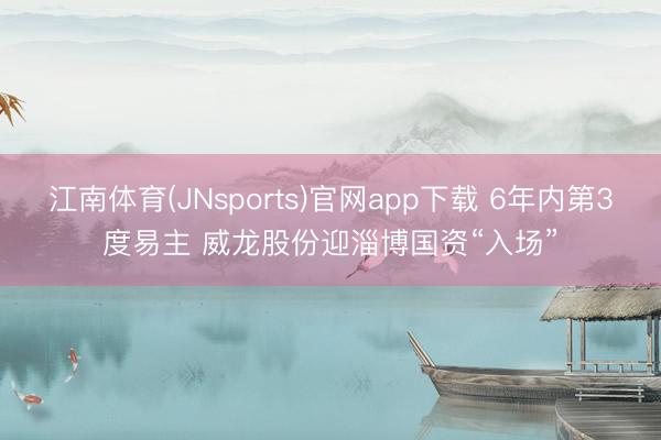 江南体育(JNsports)官网app下载 6年内第3度易主 威龙股份迎淄博国资“入场”
