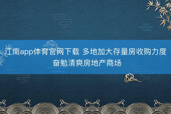 江南app体育官网下载 多地加大存量房收购力度 奋勉清爽房地产商场