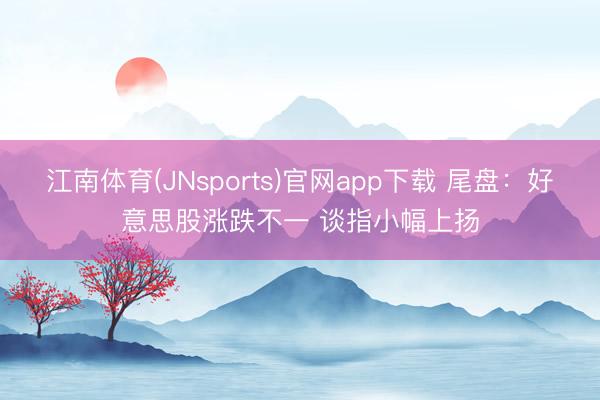 江南体育(JNsports)官网app下载 尾盘：好意思股涨跌不一 谈指小幅上扬