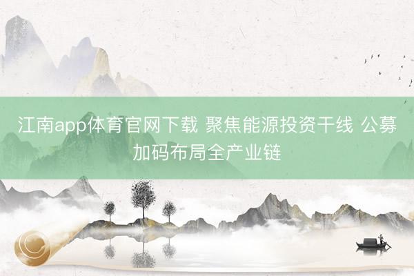 江南app体育官网下载 聚焦能源投资干线 公募加码布局全产业链