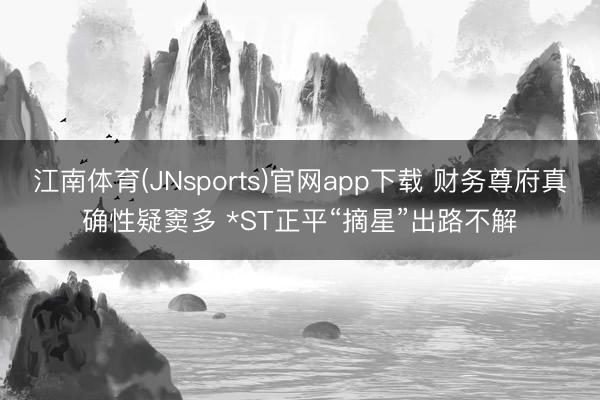 江南体育(JNsports)官网app下载 财务尊府真确性疑窦多 *ST正平“摘星”出路不解