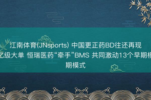 江南体育(JNsports) 中国更正药BD往还再现千亿级大单 恒瑞医药“牵手”BMS 共同激动13个早期模式