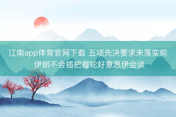 江南app体育官网下载 五项先决要求未落实前 伊朗不会插把握轮好意思伊会谈
