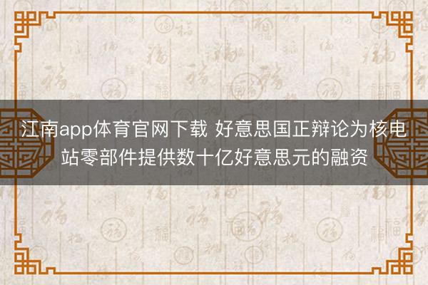 江南app体育官网下载 好意思国正辩论为核电站零部件提供数十亿好意思元的融资