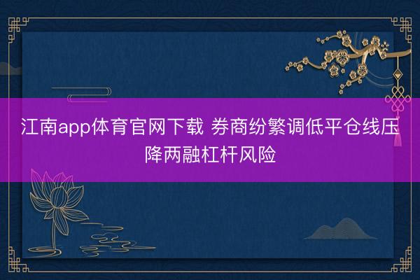 江南app体育官网下载 券商纷繁调低平仓线压降两融杠杆风险