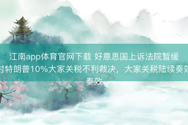 江南app体育官网下载 好意思国上诉法院暂缓对特朗普10%大家关税不利裁决，大家关税陆续奏效