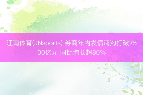 江南体育(JNsports) 券商年内发债鸿沟打破7500亿元 同比增长超80%