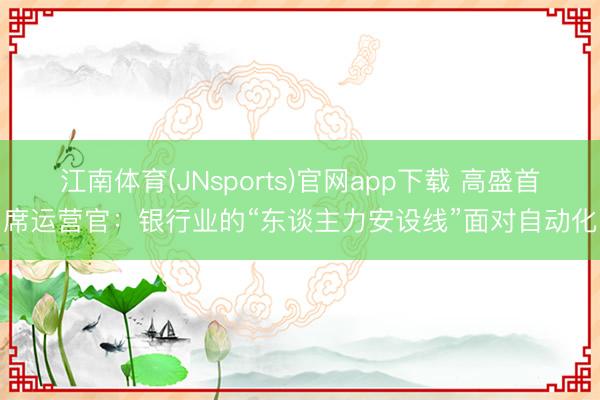 江南体育(JNsports)官网app下载 高盛首席运营官:银行业的“东谈主力安设线”面对自动化