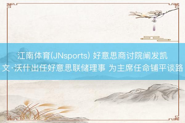 江南体育(JNsports) 好意思商讨院阐发凯文·沃什出任好意思联储理事 为主席任命铺平谈路
