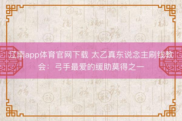 江南app体育官网下载 太乙真东说念主刷钱教会：弓手最爱的缓助莫得之一