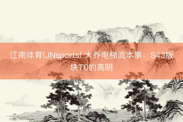 江南体育(JNsports) 大乔电梯流本事：S43版块T0的高明