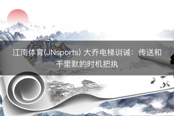 江南体育(JNsports) 大乔电梯训诫：传送和千里默的时机把执