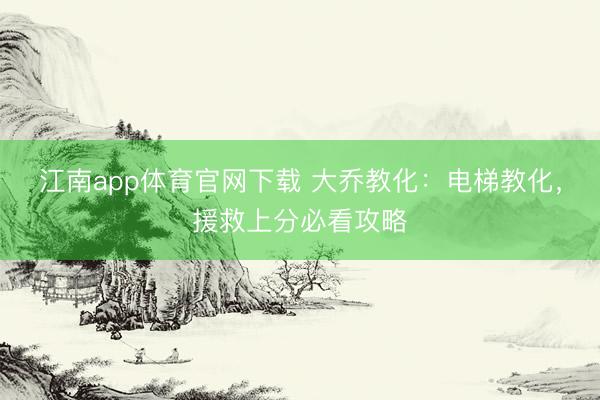 江南app体育官网下载 大乔教化:电梯教化,援救上分必看攻略