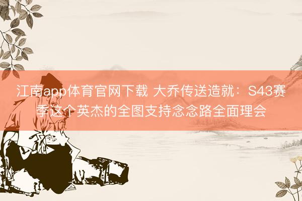江南app体育官网下载 大乔传送造就:S43赛季这个英杰的全图支持念念路全面理会