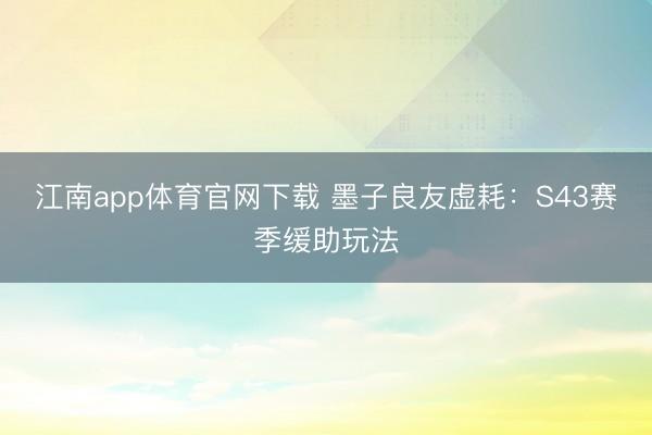 江南app体育官网下载 墨子良友虚耗：S43赛季缓助玩法