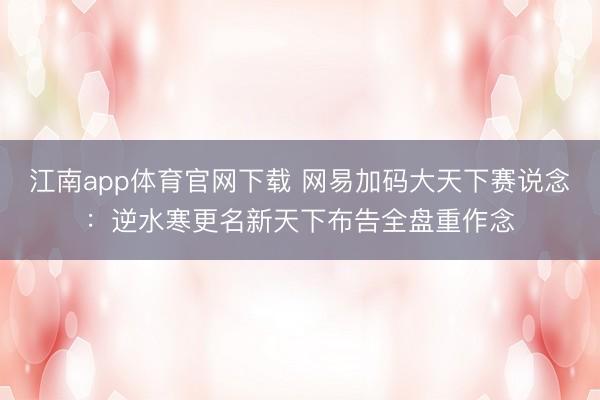 江南app体育官网下载 网易加码大天下赛说念:逆水寒更名新天下布告全盘重作念