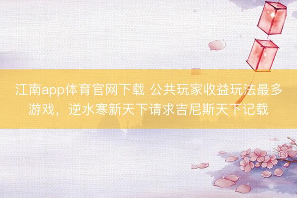 江南app体育官网下载 公共玩家收益玩法最多游戏,逆水寒新天下请求吉尼斯天下记载