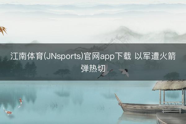 江南体育(JNsports)官网app下载 以军遭火箭弹热切