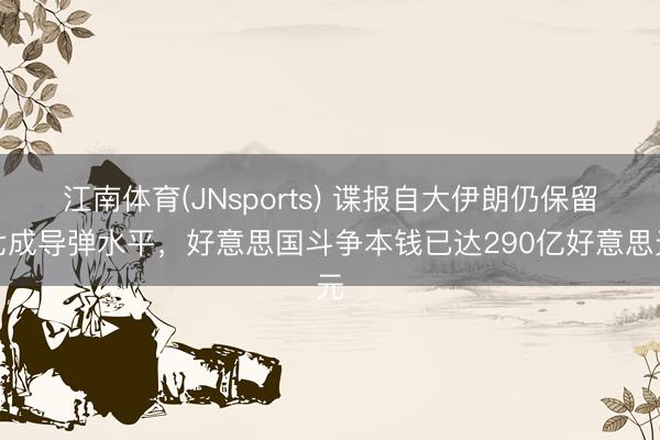 江南体育(JNsports) 谍报自大伊朗仍保留七成导弹水平,好意思国斗争本钱已达290亿好意思元