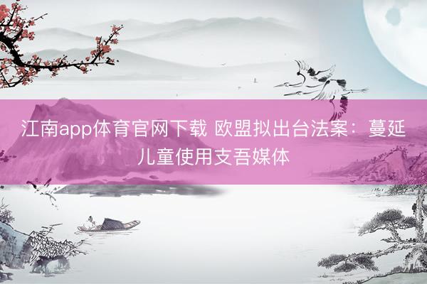 江南app体育官网下载 欧盟拟出台法案:蔓延儿童使用支吾媒体