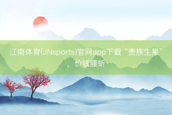 江南体育(JNsports)官网app下载 “贵族生果”,价钱腰斩