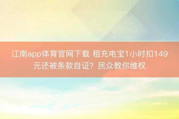 江南app体育官网下载 租充电宝1小时扣149元还被条款自证？民众教你维权