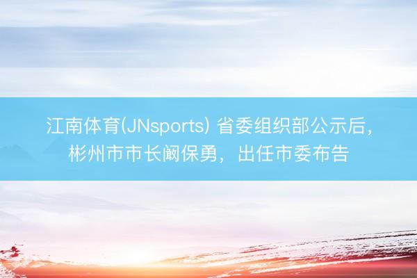 江南体育(JNsports) 省委组织部公示后，彬州市市长阚保勇，出任市委布告