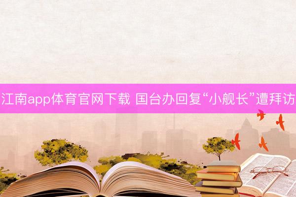 江南app体育官网下载 国台办回复“小舰长”遭拜访