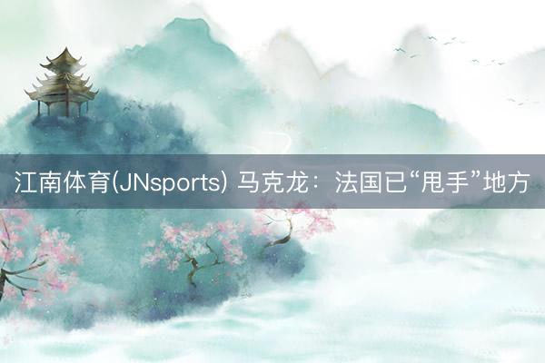 江南体育(JNsports) 马克龙:法国已“甩手”地方