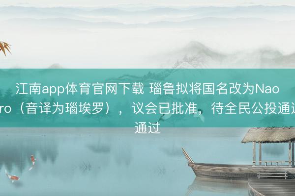 江南app体育官网下载 瑙鲁拟将国名改为Naoero（音译为瑙埃罗），议会已批准，待全民公投通过