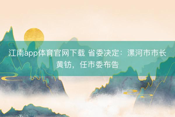 江南app体育官网下载 省委决定：漯河市市长黄钫，任市委布告