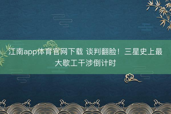 江南app体育官网下载 谈判翻脸！三星史上最大歇工干涉倒计时