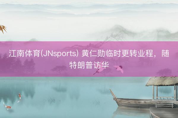 江南体育(JNsports) 黄仁勋临时更转业程，随特朗普访华