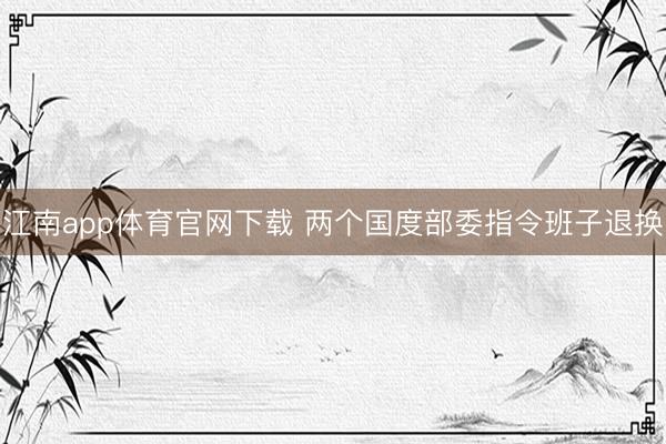 江南app体育官网下载 两个国度部委指令班子退换