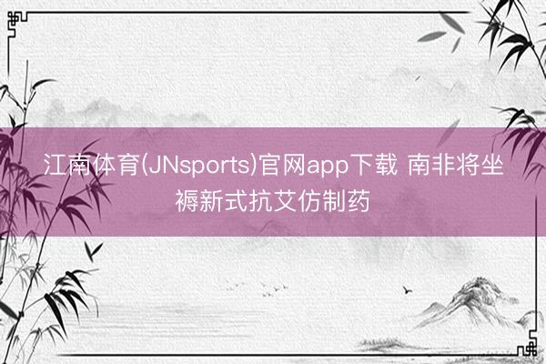 江南体育(JNsports)官网app下载 南非将坐褥新式抗艾仿制药