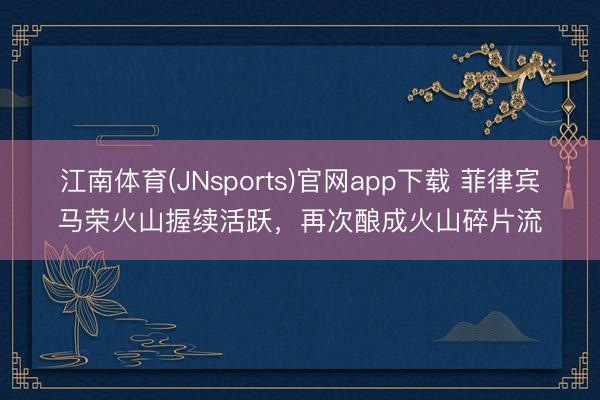 江南体育(JNsports)官网app下载 菲律宾马荣火山握续活跃,再次酿成火山碎片流