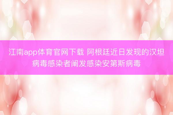 江南app体育官网下载 阿根廷近日发现的汉坦病毒感染者阐发感染安第斯病毒
