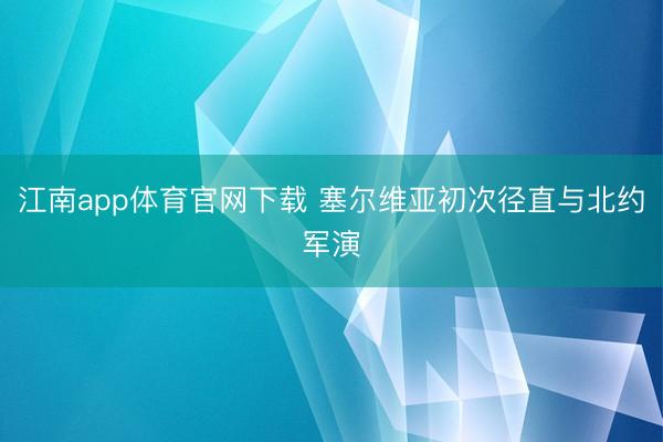 江南app体育官网下载 塞尔维亚初次径直与北约军演