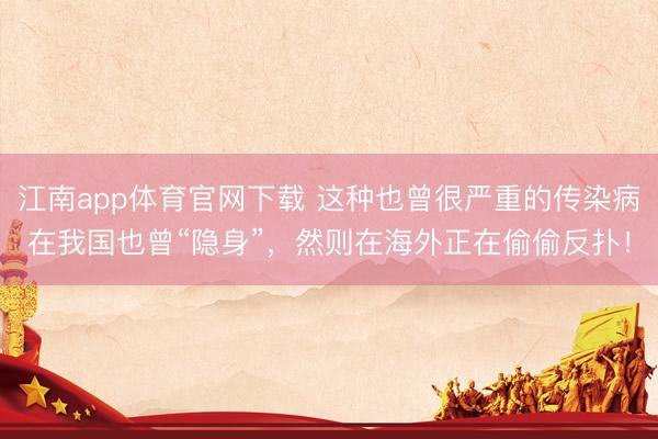 江南app体育官网下载 这种也曾很严重的传染病在我国也曾“隐身”,然则在海外正在偷偷反扑!
