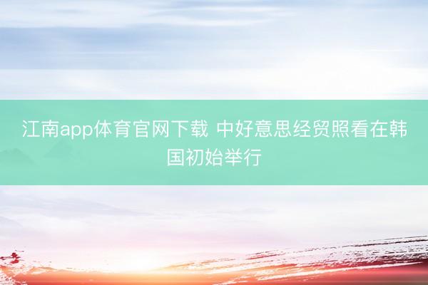 江南app体育官网下载 中好意思经贸照看在韩国初始举行