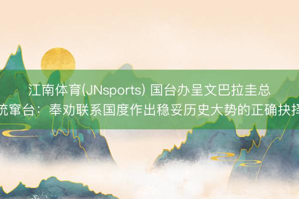 江南体育(JNsports) 国台办呈文巴拉圭总统窜台:奉劝联系国度作出稳妥历史大势的正确抉择