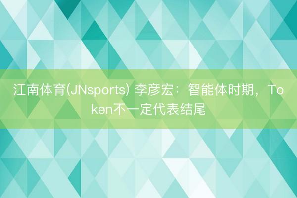 江南体育(JNsports) 李彦宏：智能体时期，Token不一定代表结尾