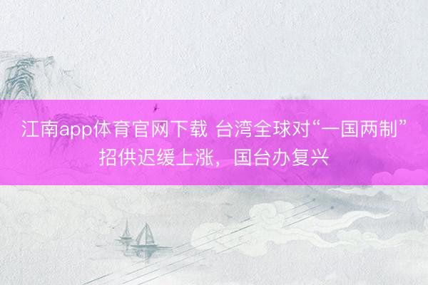 江南app体育官网下载 台湾全球对“一国两制”招供迟缓上涨，国台办复兴