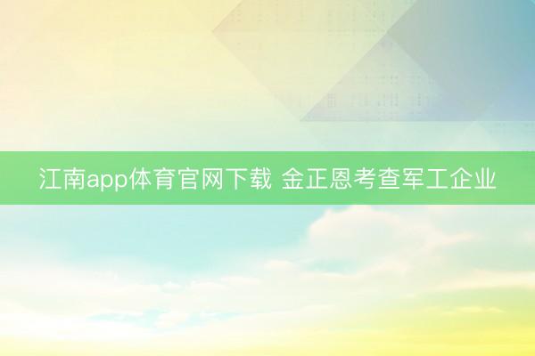 江南app体育官网下载 金正恩考查军工企业