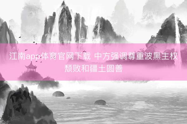 江南app体育官网下载 中方强调尊重波黑主权颓败和疆土圆善