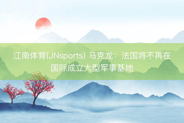江南体育(JNsports) 马克龙：法国将不再在国际成立大型军事基地
