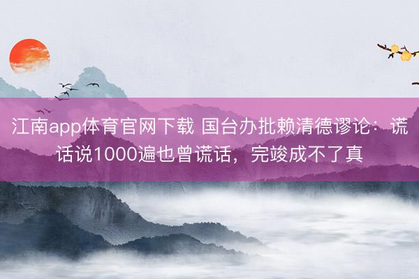 江南app体育官网下载 国台办批赖清德谬论：谎话说1000遍也曾谎话，完竣成不了真